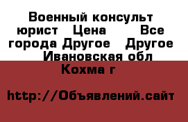 Военный консульт юрист › Цена ­ 1 - Все города Другое » Другое   . Ивановская обл.,Кохма г.